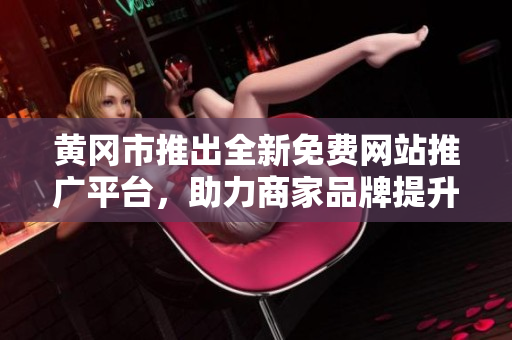 黄冈市推出全新免费网站推广平台，助力商家品牌提升