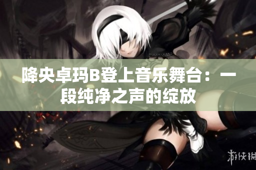 降央卓玛B登上音乐舞台：一段纯净之声的绽放