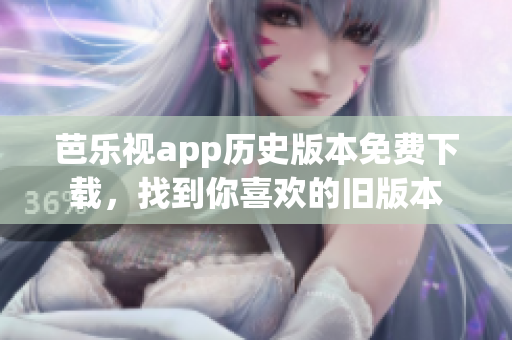 芭乐视app历史版本免费下载，找到你喜欢的旧版本