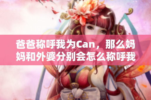 爸爸称呼我为Can，那么妈妈和外婆分别会怎么称呼我呢？
