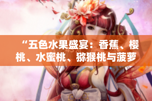 “五色水果盛宴：香蕉、樱桃、水蜜桃、猕猴桃与菠萝，健康美味享不停！”