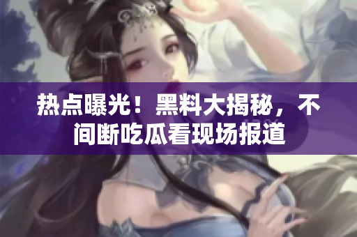 热点曝光！黑料大揭秘，不间断吃瓜看现场报道