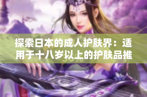 探索日本的成人护肤界：适用于十八岁以上的护肤品推荐