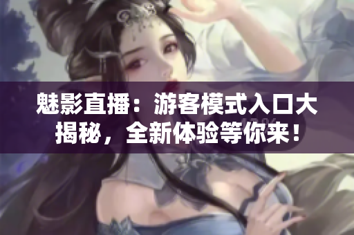 魅影直播：游客模式入口大揭秘，全新体验等你来！