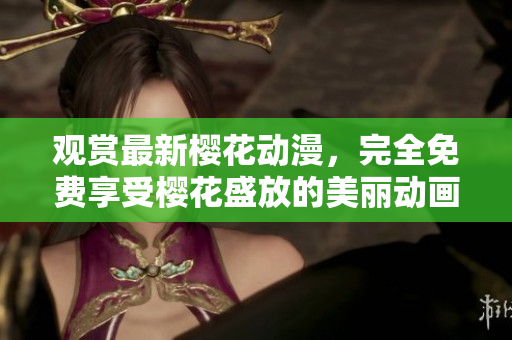 观赏最新樱花动漫，完全免费享受樱花盛放的美丽动画