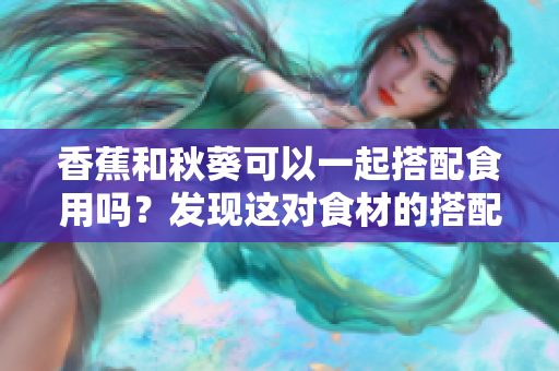 香蕉和秋葵可以一起搭配食用吗？发现这对食材的搭配技巧