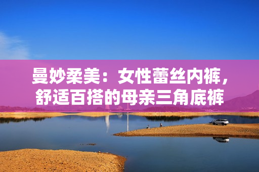 曼妙柔美：女性蕾丝内裤，舒适百搭的母亲三角底裤