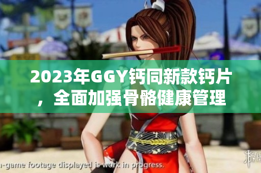 2023年GGY钙同新款钙片，全面加强骨骼健康管理