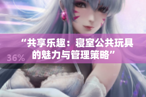 “共享乐趣：寝室公共玩具的魅力与管理策略”