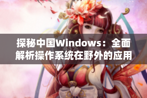 探秘中国Windows：全面解析操作系统在野外的应用与适应