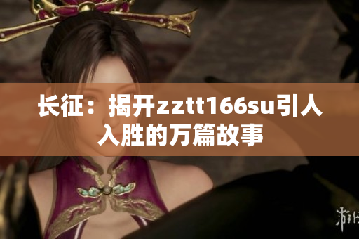 长征：揭开zztt166su引人入胜的万篇故事