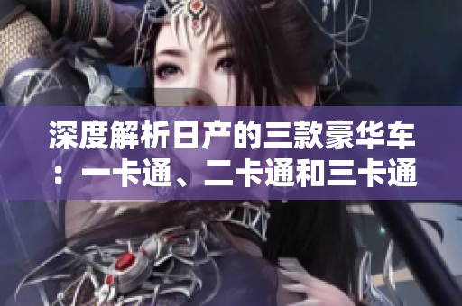深度解析日产的三款豪华车：一卡通、二卡通和三卡通