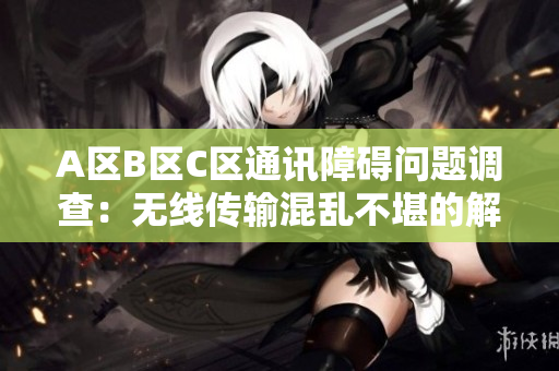 A区B区C区通讯障碍问题调查：无线传输混乱不堪的解决方案