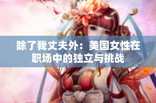 除了我丈夫外：美国女性在职场中的独立与挑战