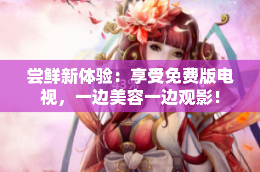 尝鲜新体验：享受免费版电视，一边美容一边观影！