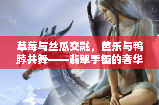 草莓与丝瓜交融，芭乐与鸭脖共舞——翡翠手镯的奢华魅力