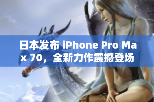 日本发布 iPhone Pro Max 70，全新力作震撼登场