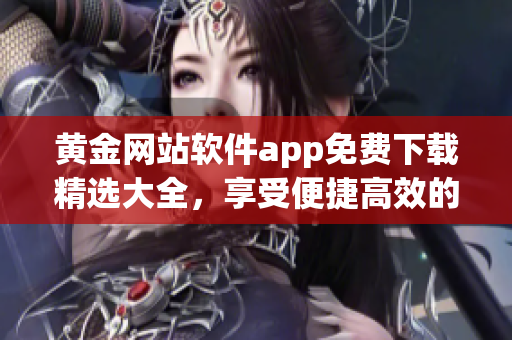 黄金网站软件app免费下载精选大全，享受便捷高效的应用服务