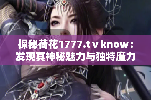探秘荷花1777.tⅴknow：发现其神秘魅力与独特魔力
