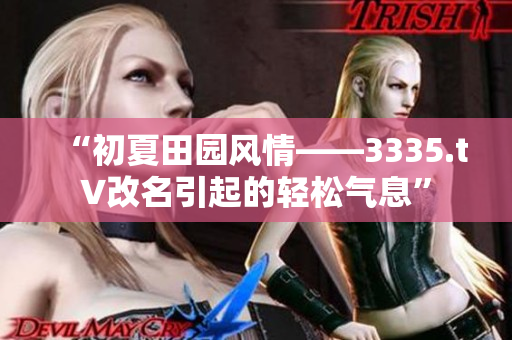 “初夏田园风情——3335.t∨改名引起的轻松气息”
