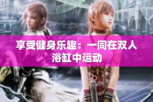 享受健身乐趣：一同在双人浴缸中运动