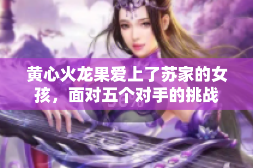 黄心火龙果爱上了苏家的女孩，面对五个对手的挑战