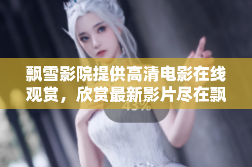 飘雪影院提供高清电影在线观赏，欣赏最新影片尽在飘雪影院