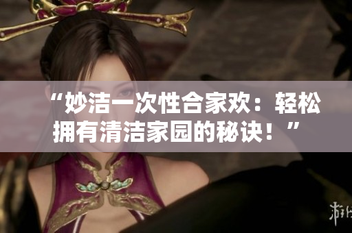 “妙洁一次性合家欢：轻松拥有清洁家园的秘诀！”