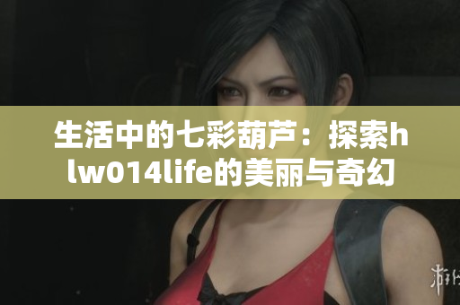 生活中的七彩葫芦：探索hlw014life的美丽与奇幻