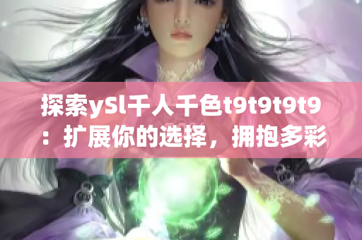 探索ySl千人千色t9t9t9t9：扩展你的选择，拥抱多彩人生