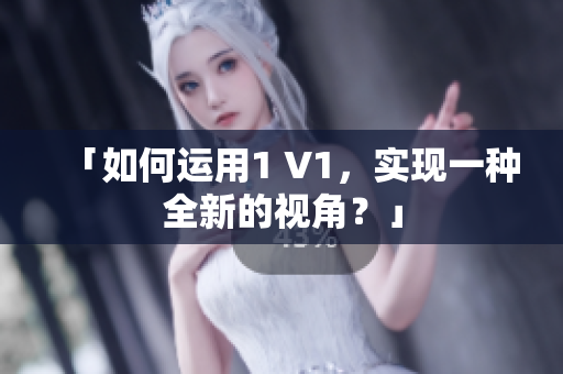 「如何运用1 V1，实现一种全新的视角？」