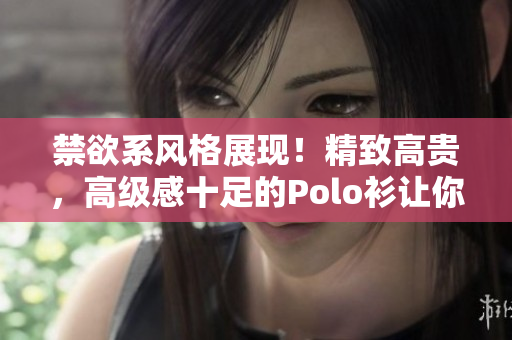 禁欲系风格展现！精致高贵，高级感十足的Polo衫让你独具风采