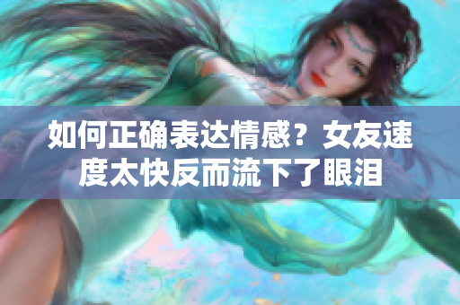 如何正确表达情感？女友速度太快反而流下了眼泪