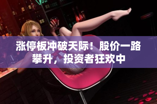 涨停板冲破天际！股价一路攀升，投资者狂欢中