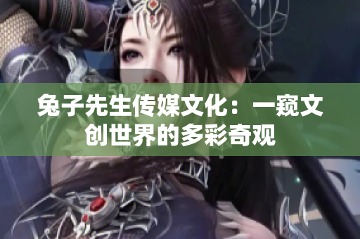 兔子先生传媒文化：一窥文创世界的多彩奇观