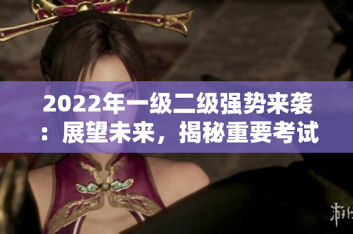 2022年一级二级强势来袭：展望未来，揭秘重要考试趋势