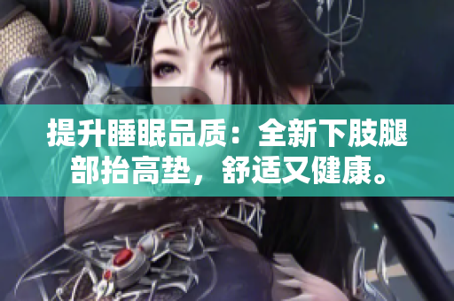 提升睡眠品质：全新下肢腿部抬高垫，舒适又健康。