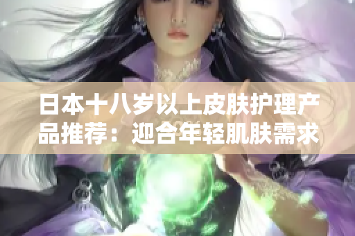 日本十八岁以上皮肤护理产品推荐：迎合年轻肌肤需求的选择