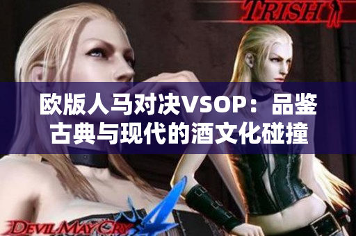 欧版人马对决VSOP：品鉴古典与现代的酒文化碰撞
