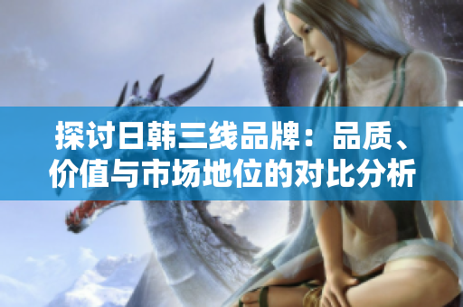 探讨日韩三线品牌：品质、价值与市场地位的对比分析