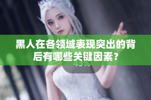 黑人在各领域表现突出的背后有哪些关键因素？