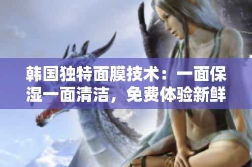 韩国独特面膜技术：一面保湿一面清洁，免费体验新鲜感