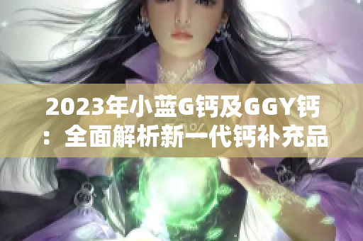 2023年小蓝G钙及GGY钙：全面解析新一代钙补充品
