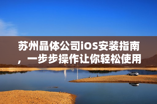 苏州晶体公司iOS安装指南，一步步操作让你轻松使用