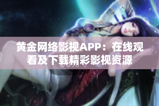 黄金网络影视APP：在线观看及下载精彩影视资源