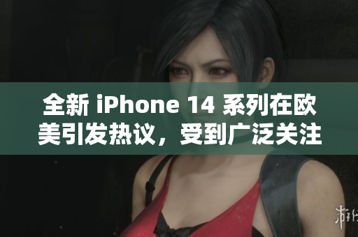 全新 iPhone 14 系列在欧美引发热议，受到广泛关注