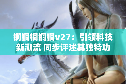 锕铜铜铜铜v27：引领科技新潮流 同步评述其独特功能