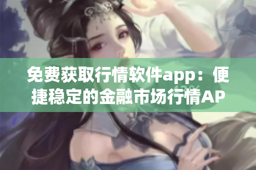 免费获取行情软件app：便捷稳定的金融市场行情APP网站