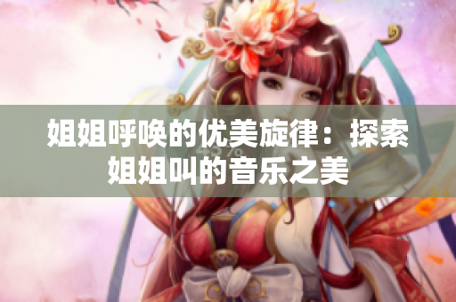 姐姐呼唤的优美旋律：探索姐姐叫的音乐之美