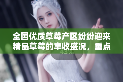 全国优质草莓产区纷纷迎来精品草莓的丰收盛况，重点产区卓越表现令人惊喜